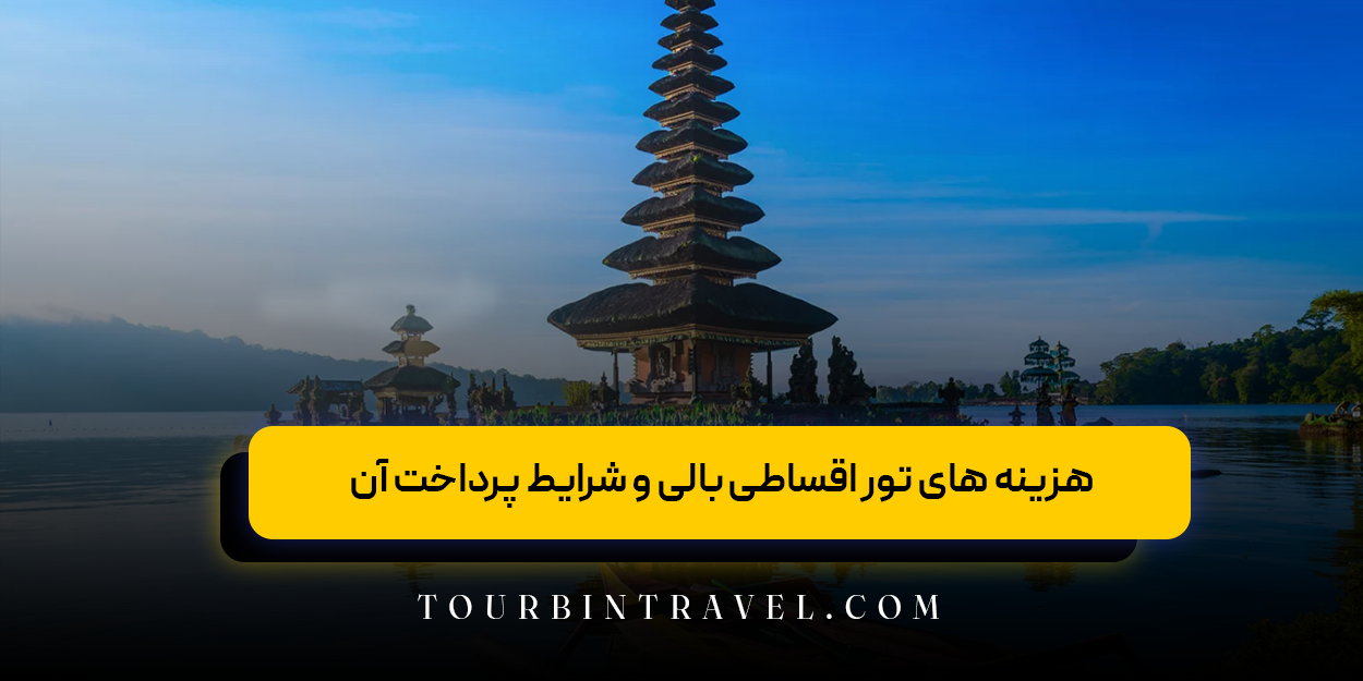 هزینه&zwnj; های تور اقساطی بالی و شرایط پرداخت آن